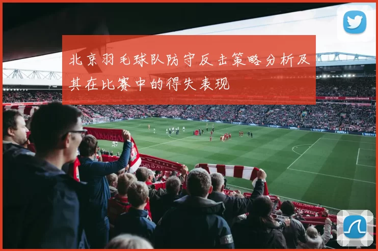 北京羽毛球队防守反击策略分析及其在比赛中的得失表现