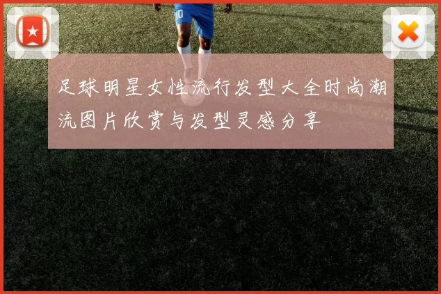 足球明星女性流行发型大全时尚潮流图片欣赏与发型灵感分享