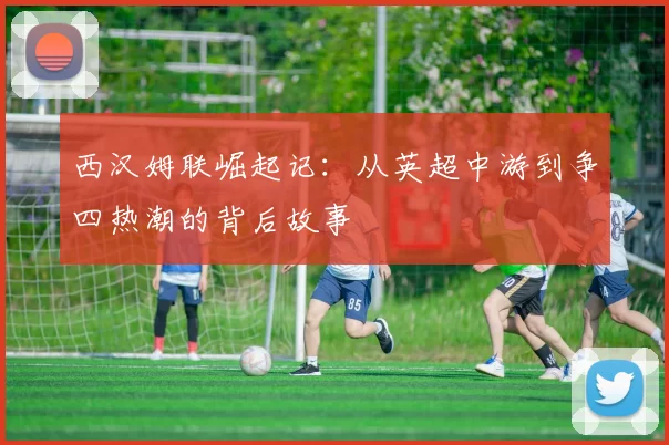 西汉姆联崛起记：从英超中游到争四热潮的背后故事