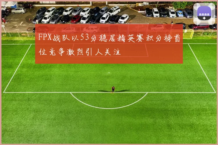 FPX战队以53分稳居精英赛积分榜首位竞争激烈引人关注