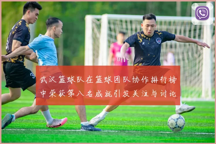 武汉篮球队在篮球团队协作排行榜中荣获第八名成就引发关注与讨论