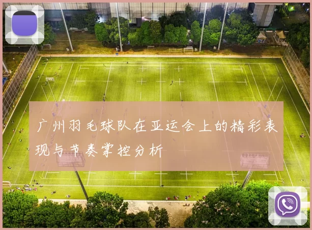 广州羽毛球队在亚运会上的精彩表现与节奏掌控分析