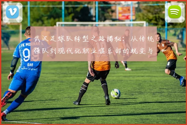 武汉足球队转型之路揭秘：从传统强队到现代化职业俱乐部的蜕变与挑战
