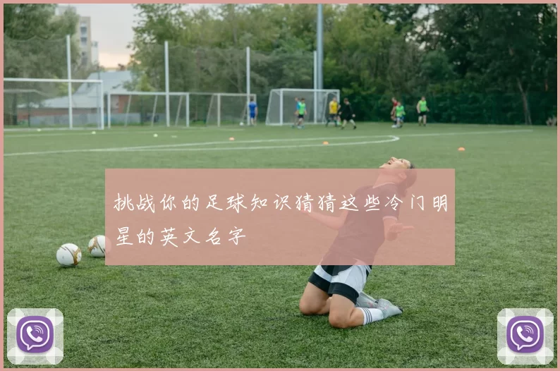 挑战你的足球知识猜猜这些冷门明星的英文名字