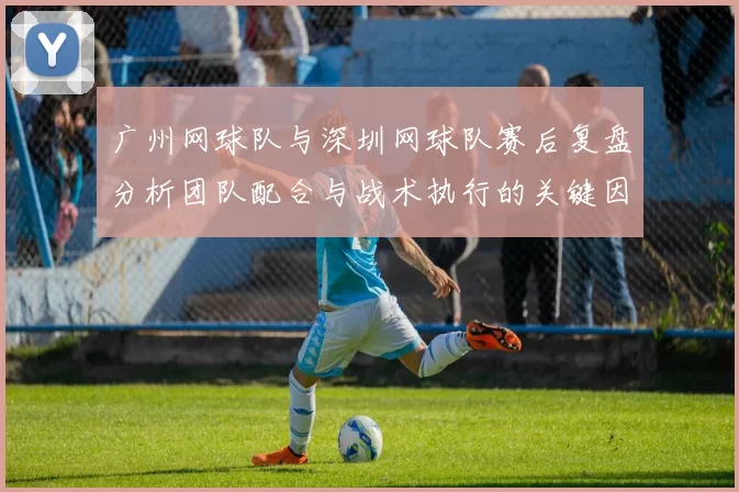 广州网球队与深圳网球队赛后复盘分析团队配合与战术执行的关键因素