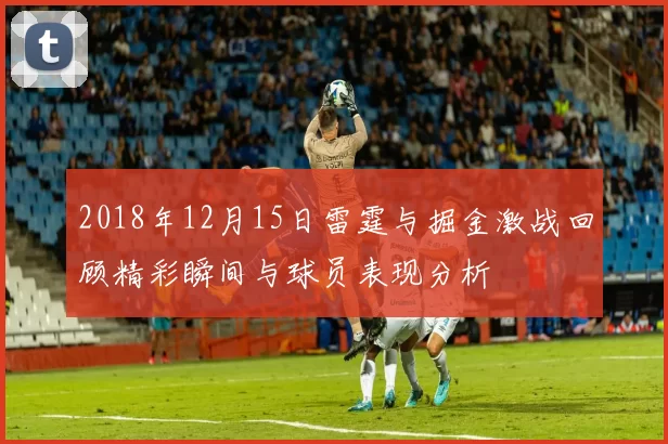 2018年12月15日雷霆与掘金激战回顾精彩瞬间与球员表现分析