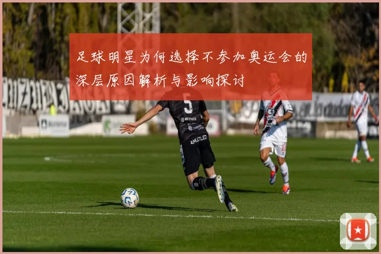 足球明星为何选择不参加奥运会的深层原因解析与影响探讨