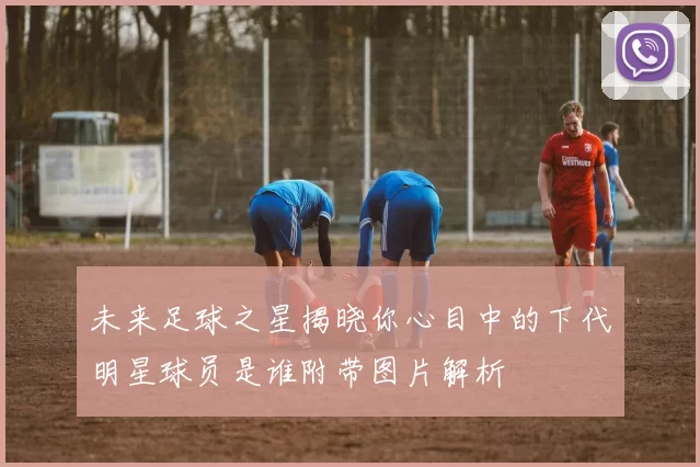 未来足球之星揭晓你心目中的下代明星球员是谁附带图片解析