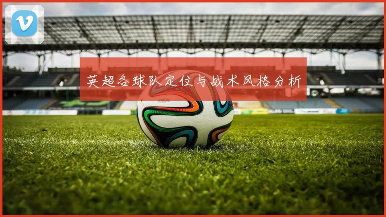 英超各球队定位与战术风格分析
