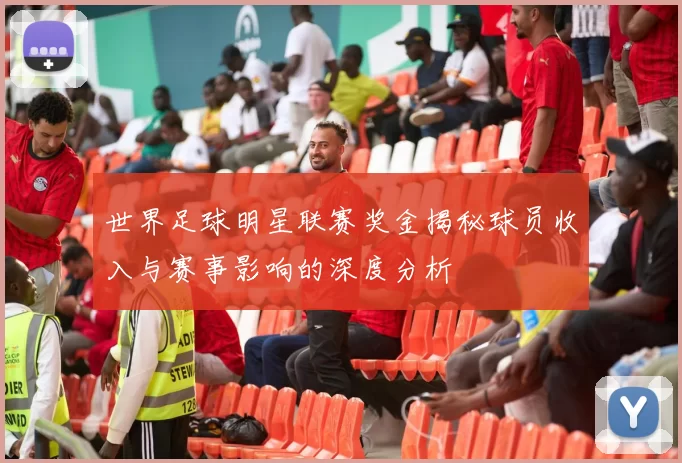 世界足球明星联赛奖金揭秘球员收入与赛事影响的深度分析